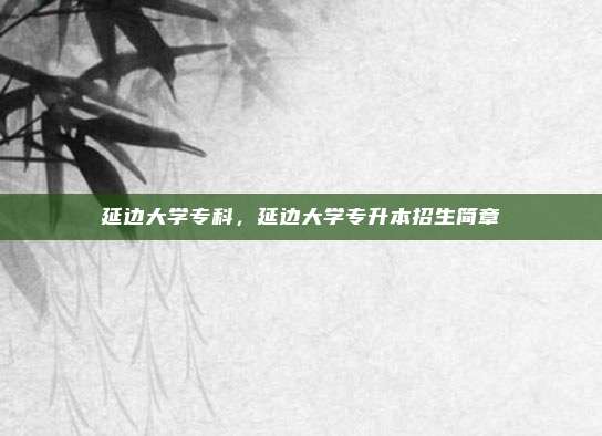 延边大学专科,延边大学专升本招生简章