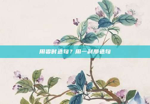 用霎时造句？用一刹那造句