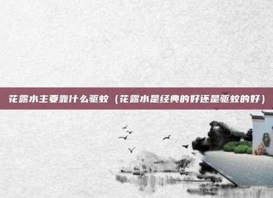 花露水主要靠什么驱蚊（花露水是经典的好还是驱蚊的好）