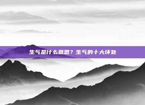 生气是什么意思？生气的十大坏处