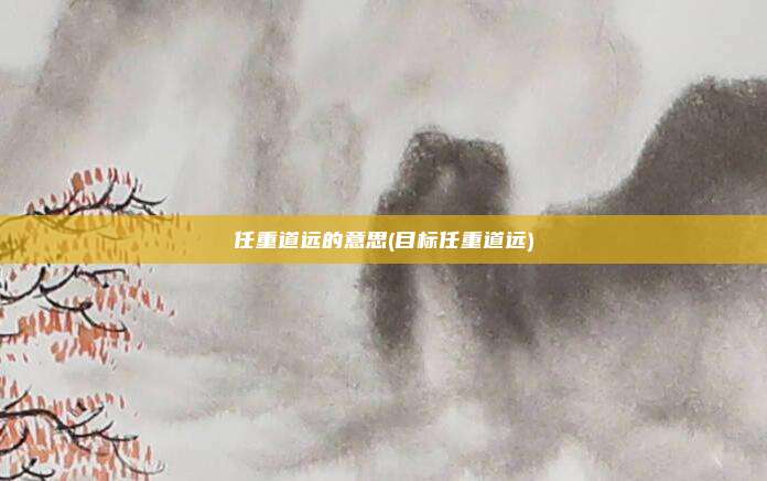 任重道远的意思(目标任重道远)