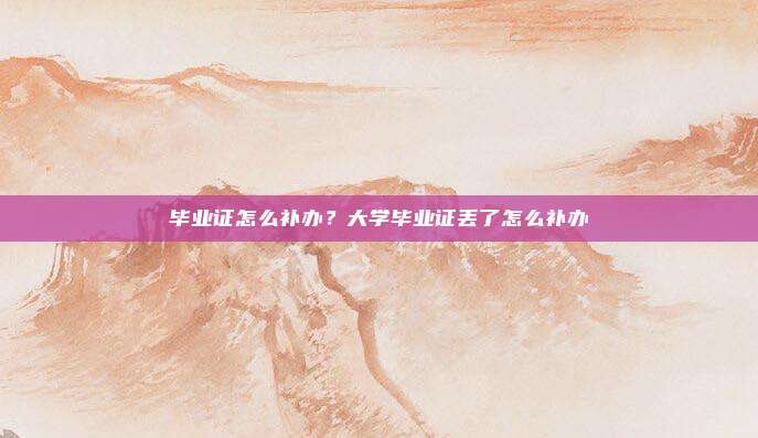 毕业证怎么补办？大学毕业证丢了怎么补办