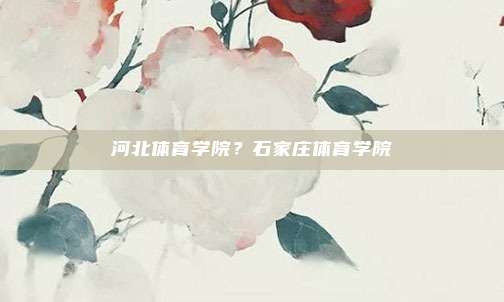 河北体育学院？石家庄体育学院