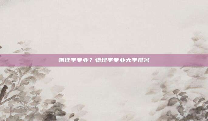 物理学专业？物理学专业大学排名