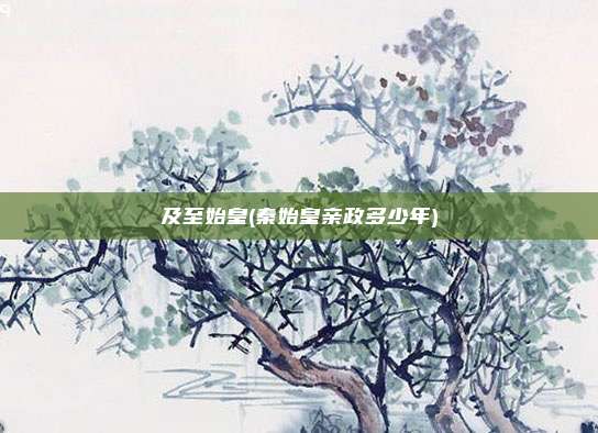 及至始皇(秦始皇亲政多少年)