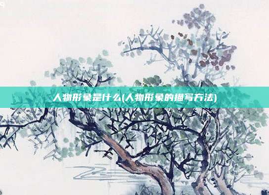 人物形象是什么(人物形象的描写方法)