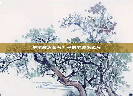 早笔顺怎么写？鱼的笔顺怎么写