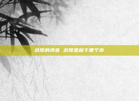 武陵的拼音 武陵是属于哪个市