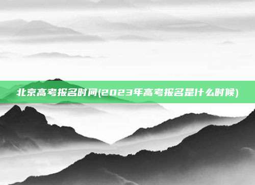北京高考报名时间(2023年高考报名是什么时候)