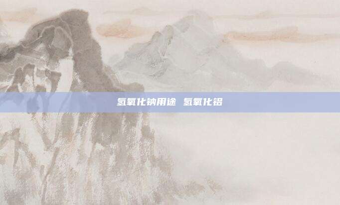 氢氧化钠用途 氢氧化铝