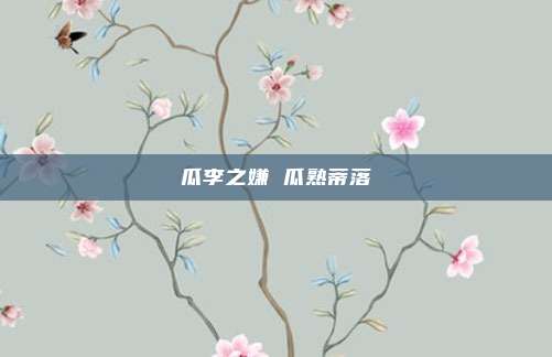 瓜李之嫌 瓜熟蒂落