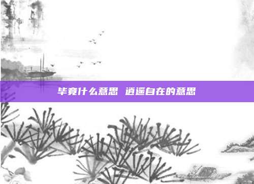 毕竟什么意思 逍遥自在的意思