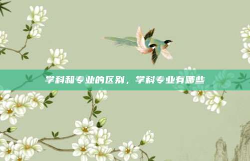 学科和专业的区别，学科专业有哪些