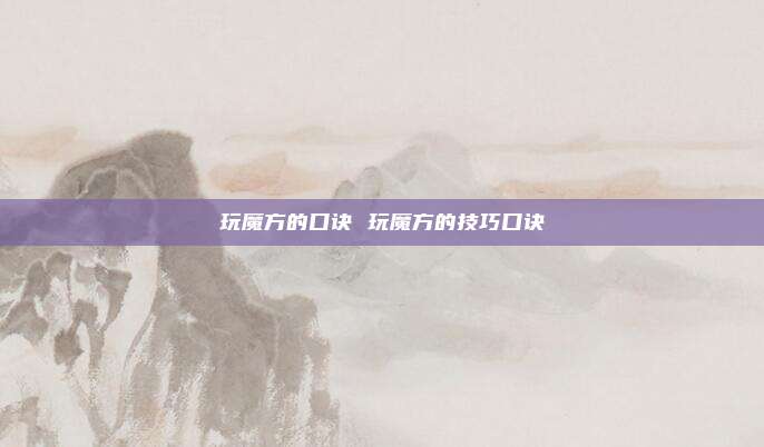 玩魔方的口诀 玩魔方的技巧口诀
