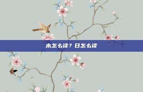 木怎么读？日怎么读