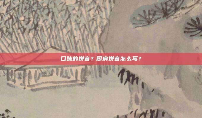 口味的拼音？厨房拼音怎么写？