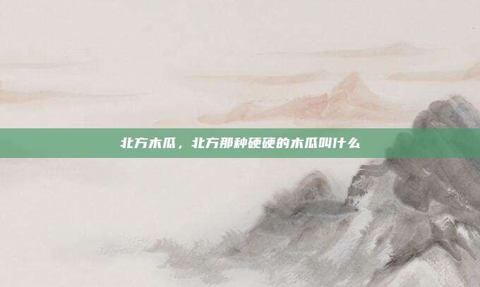 北方木瓜，北方那种硬硬的木瓜叫什么