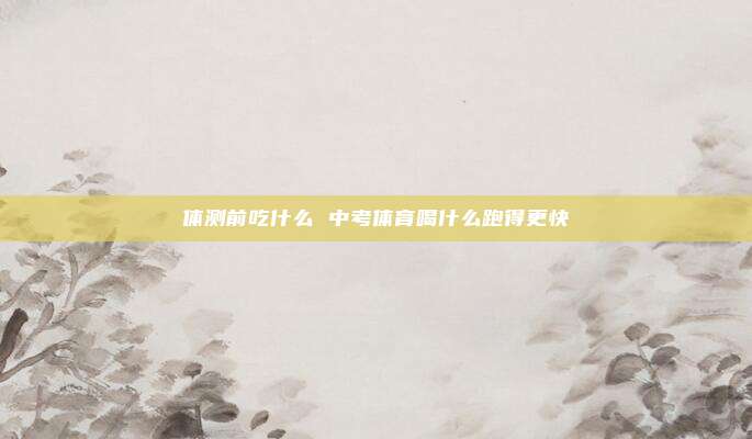 体测前吃什么 中考体育喝什么跑得更快