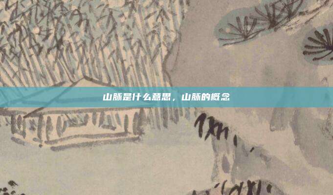 山脉是什么意思，山脉的概念