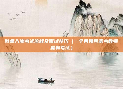 教师入编考试流程及面试技巧（一个月如何备考教师编制考试）
