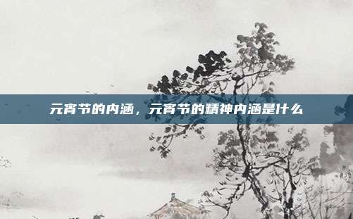 元宵节的内涵，元宵节的精神内涵是什么