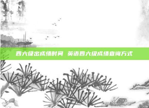 四六级出成绩时间 英语四六级成绩查询方式