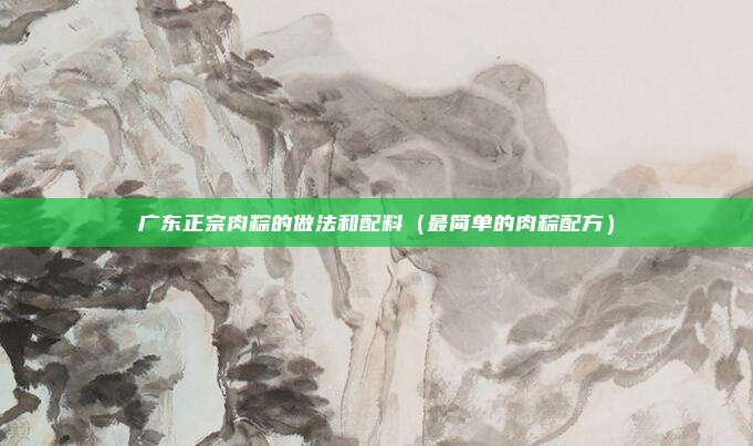广东正宗肉粽的做法和配料（最简单的肉粽配方）