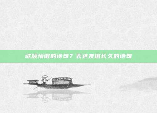 歌颂情谊的诗句？表达友谊长久的诗句