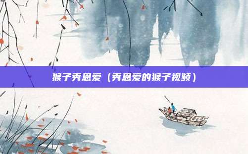猴子秀恩爱(秀恩爱的猴子视频)