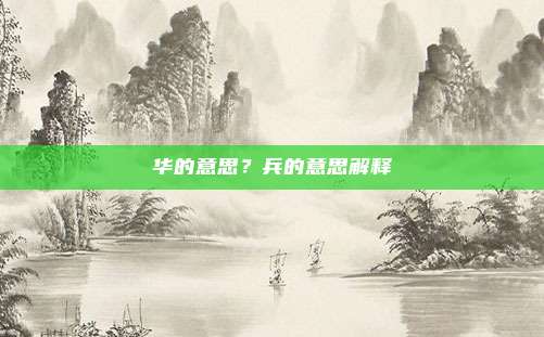 华的意思?兵的意思解释