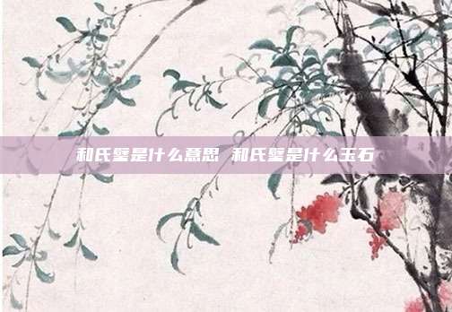 和氏璧是什么意思 和氏璧是什么玉石