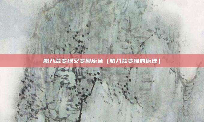 腊八蒜变绿又变回原色(腊八蒜变绿的原理)