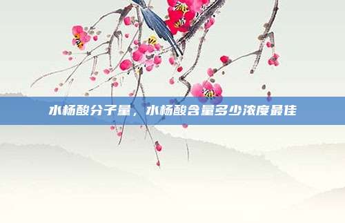 水杨酸分子量，水杨酸含量多少浓度最佳