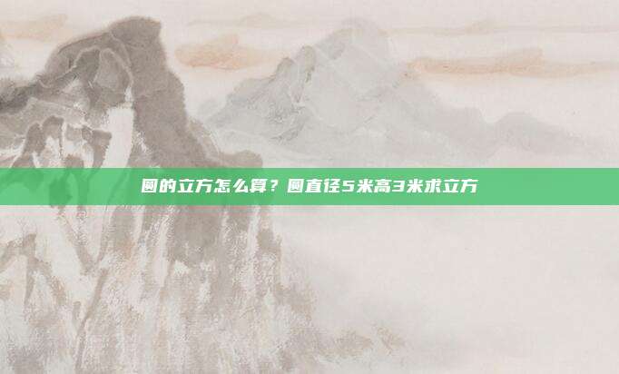 圆的立方怎么算？圆直径5米高3米求立方