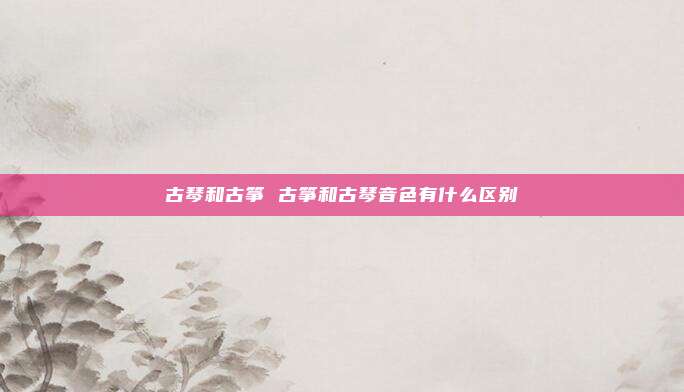 古琴和古筝 古筝和古琴音色有什么区别