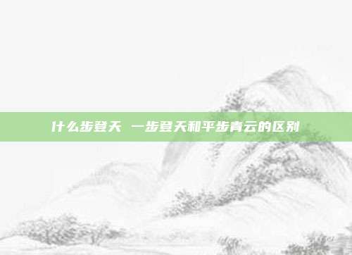 什么步登天 一步登天和平步青云的区别