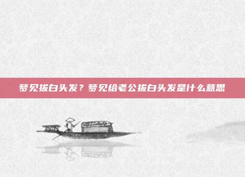 梦见拔白头发？梦见给老公拔白头发是什么意思