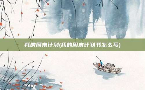 我的周末计划(我的周末计划书怎么写)