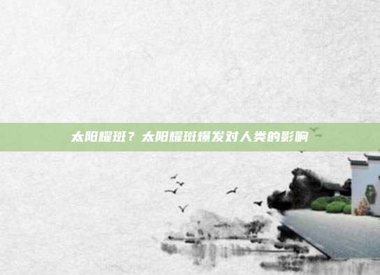 太阳耀斑？太阳耀斑爆发对人类的影响