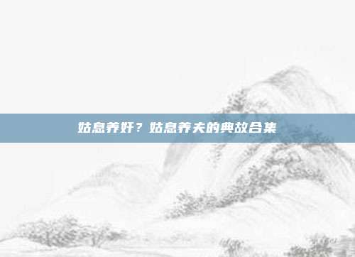 姑息养奸？姑息养夫的典故合集