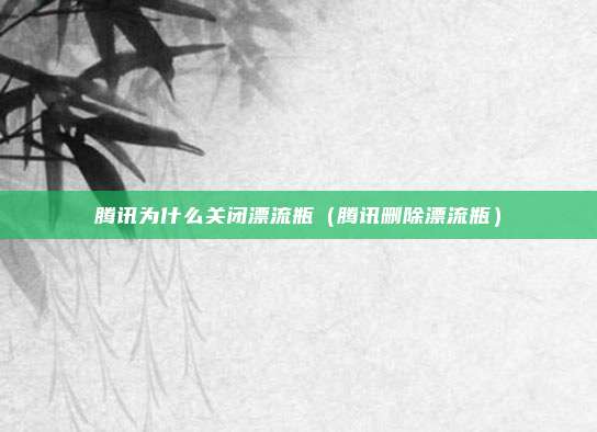 腾讯为什么关闭漂流瓶（腾讯删除漂流瓶）