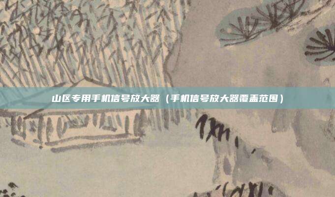 山区专用手机信号放大器（手机信号放大器覆盖范围）