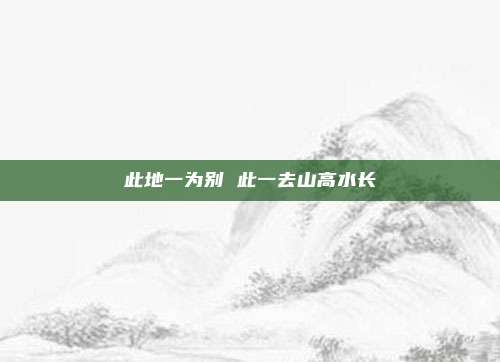 此地一为别 此一去山高水长