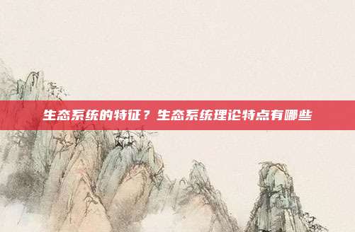 生态系统的特征？生态系统理论特点有哪些