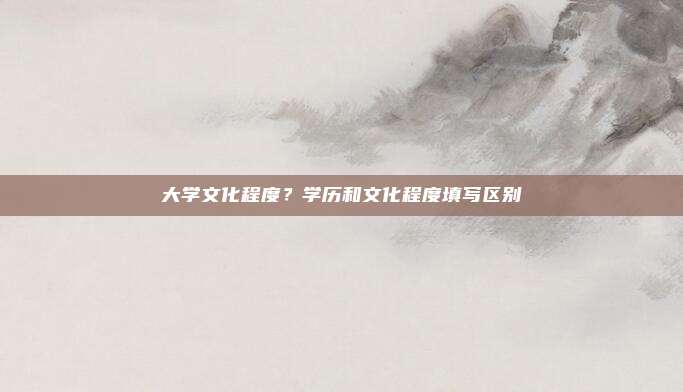 大学文化程度？学历和文化程度填写区别