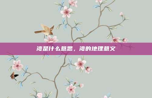 湾是什么意思，湾的地理意义