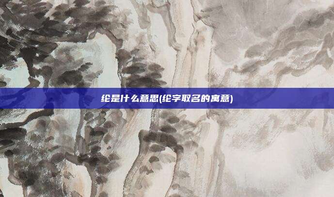纶是什么意思(纶字取名的寓意)