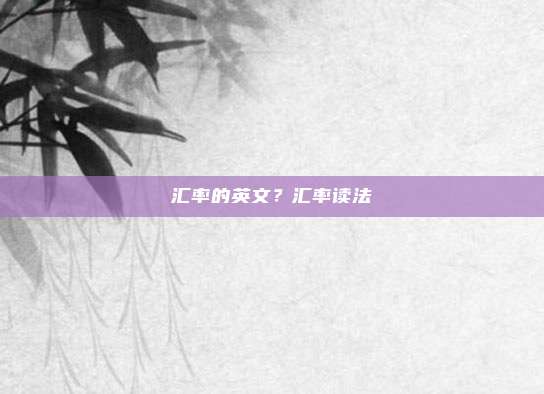 汇率的英文？汇率读法