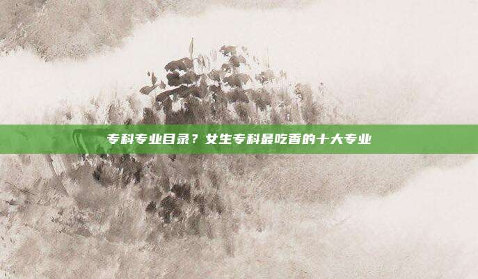 专科专业目录？女生专科最吃香的十大专业