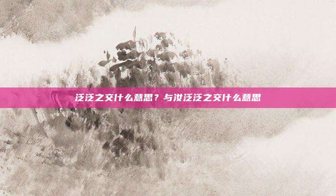 泛泛之交什么意思？与汝泛泛之交什么意思